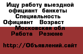 Ищу работу,выездной официант, банкеты › Специальность ­ Официант › Возраст ­ 25 - Московская обл. Работа » Резюме   